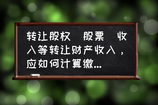 常见金融类股权转让价 转让股权（股票）收入等转让财产收入，应如何计算缴纳企业所得税？