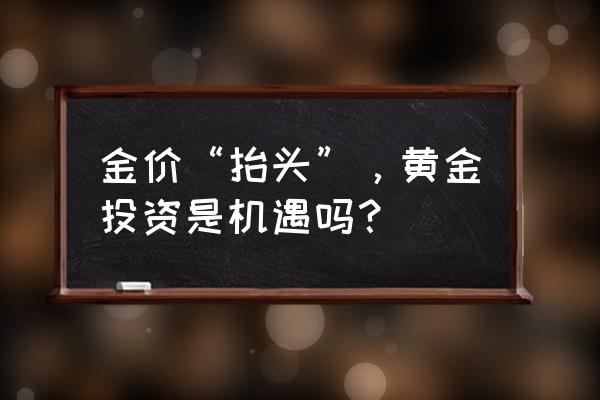 怎么才能看清黄金的未来走势 金价“抬头”，黄金投资是机遇吗？