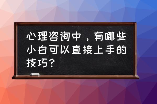 心理疏导师在线咨询 心理咨询中，有哪些小白可以直接上手的技巧？