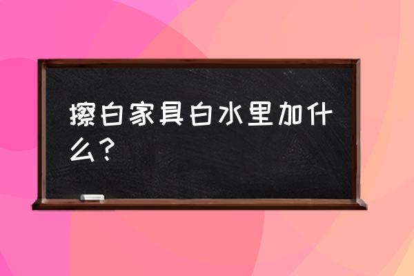 白色的家具怎样才能打扫干净 擦白家具白水里加什么？