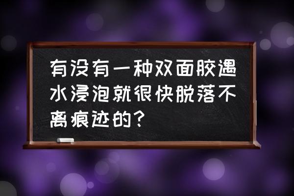 粘性比较好可以撕下来再贴的胶 有没有一种双面胶遇水浸泡就很快脱落不离痕迹的？