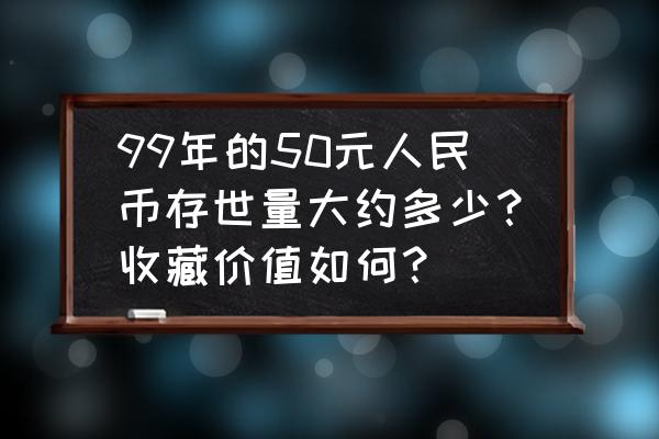 2015版100元有哪些冠号是补号冠 99年的50元人民币存世量大约多少？收藏价值如何？