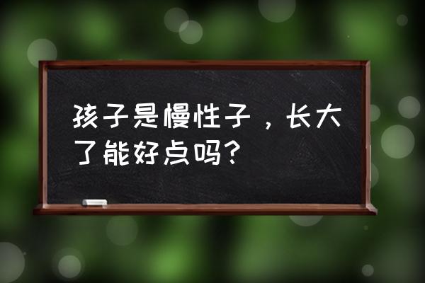 孩子慢性子该怎么纠正 孩子是慢性子，长大了能好点吗？