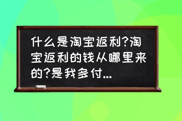 淘宝上的返利网怎么用的 什么是淘宝返利?淘宝返利的钱从哪里来的?是我多付了钱吗？