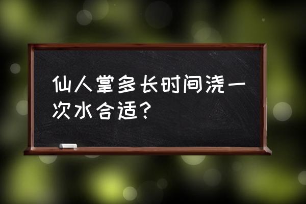 仙人掌最怕三种水 仙人掌多长时间浇一次水合适？