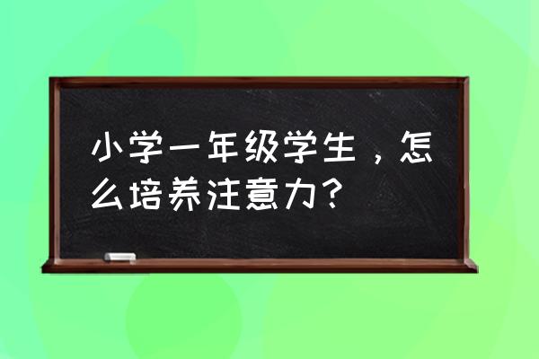 培养孩子专注力教你5种方法很实用 小学一年级学生，怎么培养注意力？