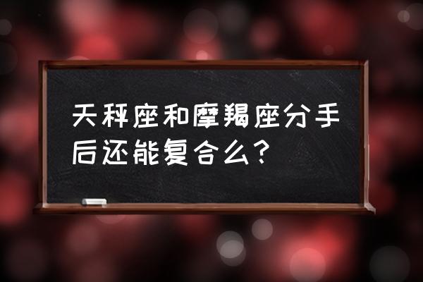 摩羯男分手后还有挽回的可能吗 天秤座和摩羯座分手后还能复合么？