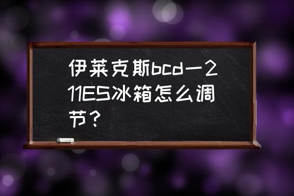 伊莱克斯冰箱bcd188说明书 伊莱克斯bcd一211ES冰箱怎么调节？