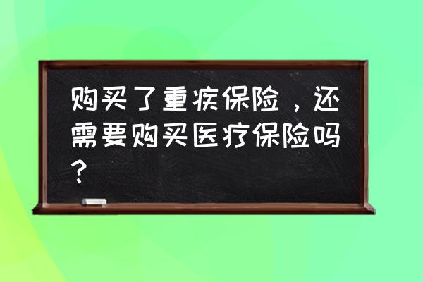 医疗保险和重病保险 购买了重疾保险，还需要购买医疗保险吗？