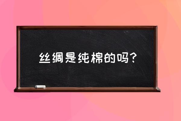 丝绸的原材料是蚕丝吗 丝绸是纯棉的吗？