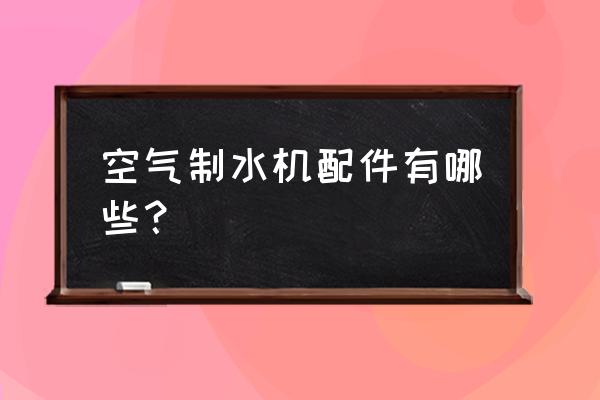 空气制水机好还是净水器好 空气制水机配件有哪些？