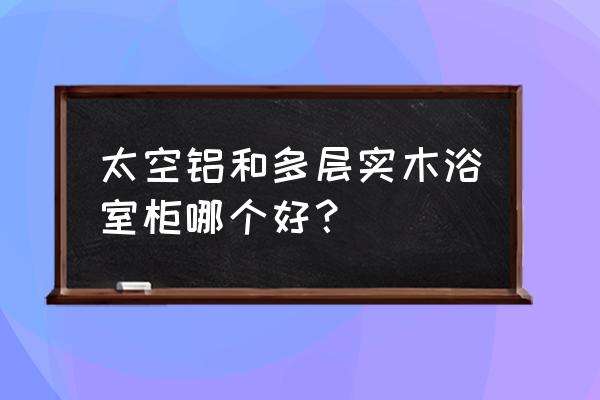 不锈钢浴室柜好还是实木好一点 太空铝和多层实木浴室柜哪个好？