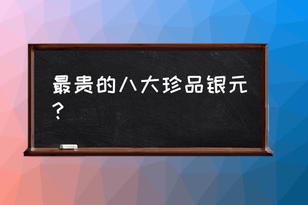 目前正在发行的银元 最贵的八大珍品银元？