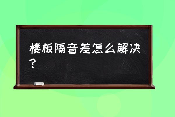 楼板隔音效果不好怎么解决 楼板隔音差怎么解决？