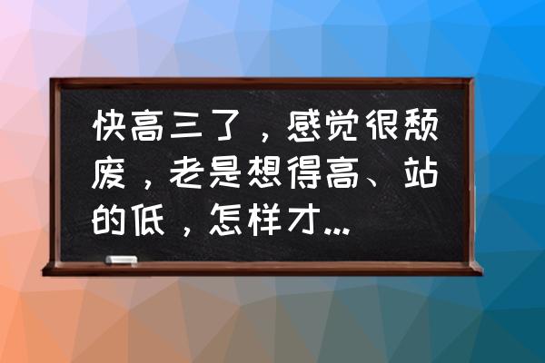 人生需要怎样拼搏 快高三了，感觉很颓废，老是想得高、站的低，怎样才能奋斗起来？