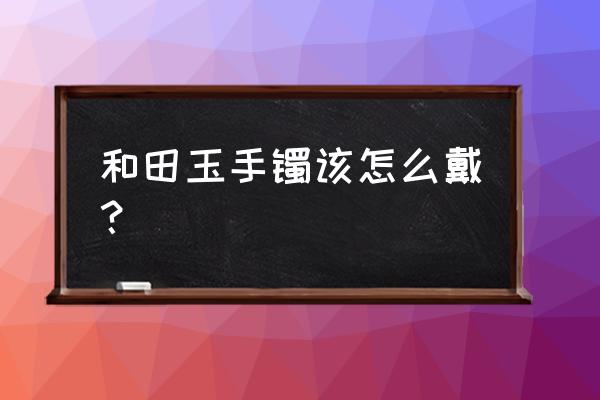 玉石手镯戴在什么位置 和田玉手镯该怎么戴？