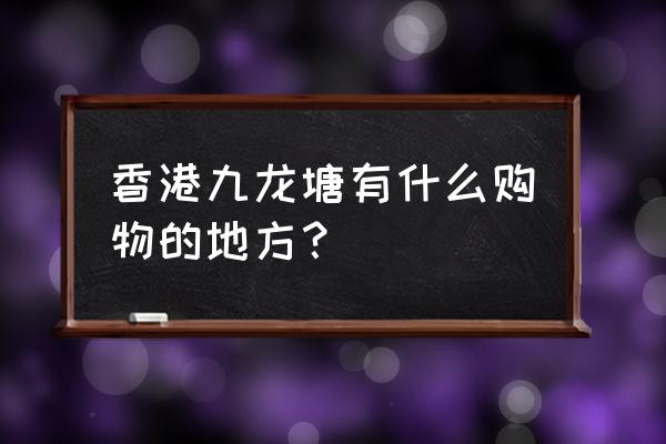 金百利国际手机版 香港九龙塘有什么购物的地方？