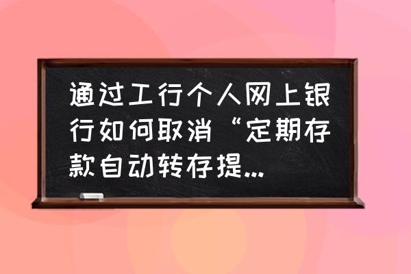 手机上怎么取消定期存款 通过工行个人网上银行如何取消“定期存款自动转存提醒”业务？