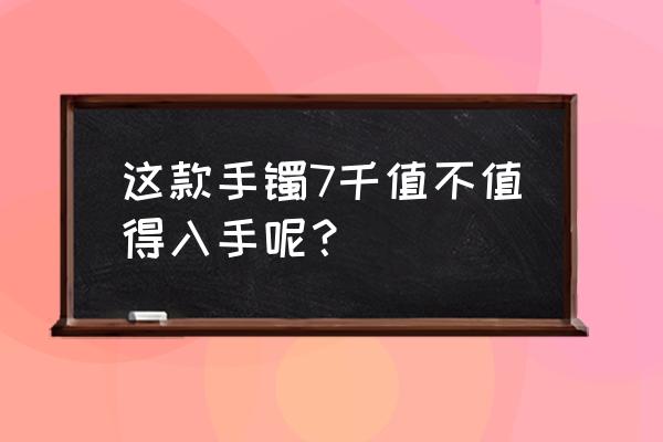 3千左右的翡翠手镯 这款手镯7千值不值得入手呢？