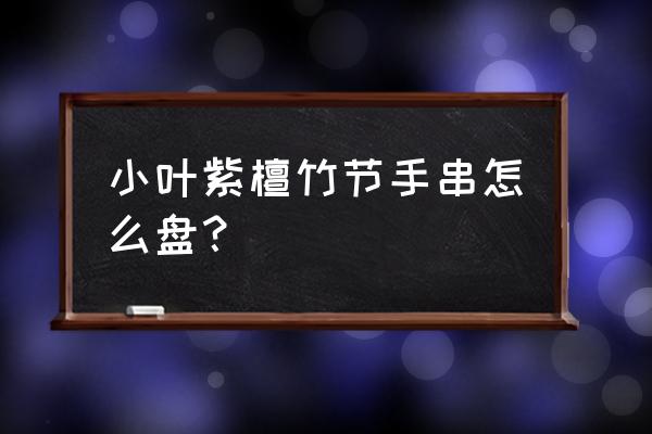 如何盘小叶紫檀手串才正确 小叶紫檀竹节手串怎么盘？