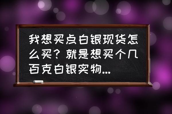 银行如何购买实物白银 我想买点白银现货怎么买？就是想买个几百克白银实物，如何操作？