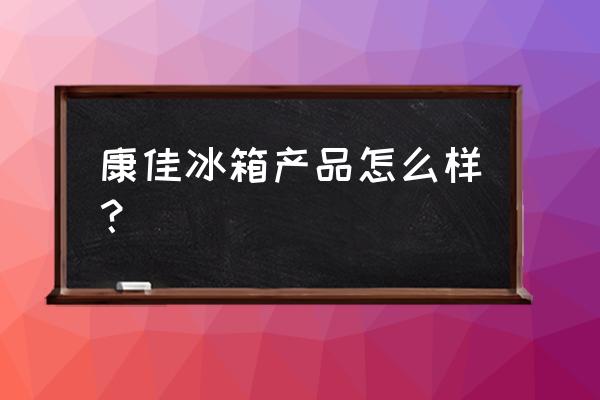 康佳冰箱便宜实惠吗 康佳冰箱产品怎么样？