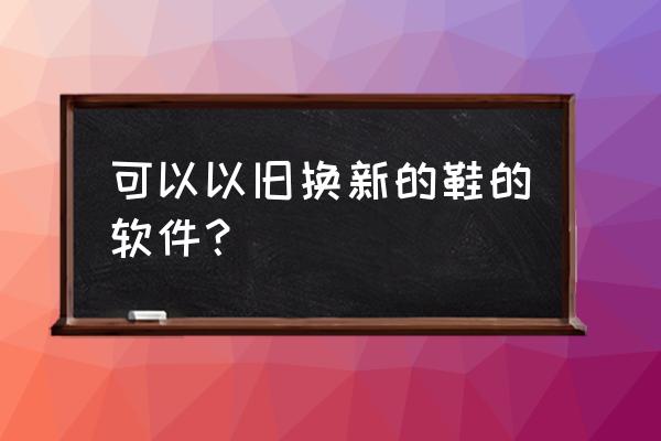 识货app如何出售 可以以旧换新的鞋的软件？