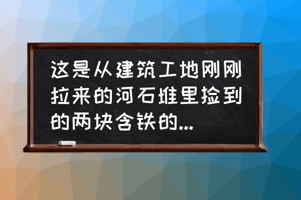 如何判断一个石头是不是陨石 这是从建筑工地刚刚拉来的河石堆里捡到的两块含铁的石头，哪位能辨认一下是否是陨石？