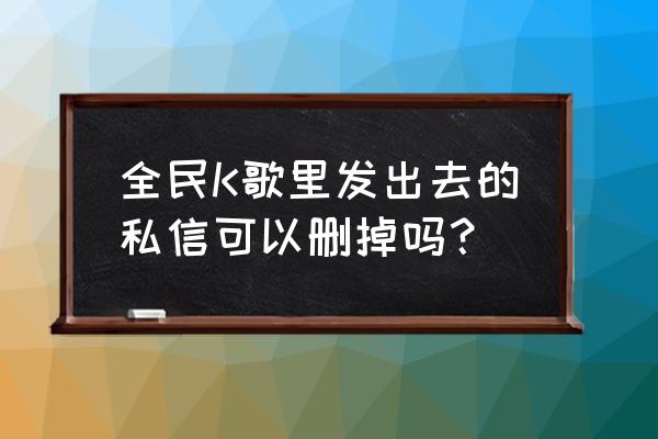 全民k歌怎么拒绝别人私信 全民K歌里发出去的私信可以删掉吗？