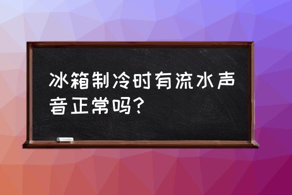 电冰箱听到流水声音但是不制冷 冰箱制冷时有流水声音正常吗？