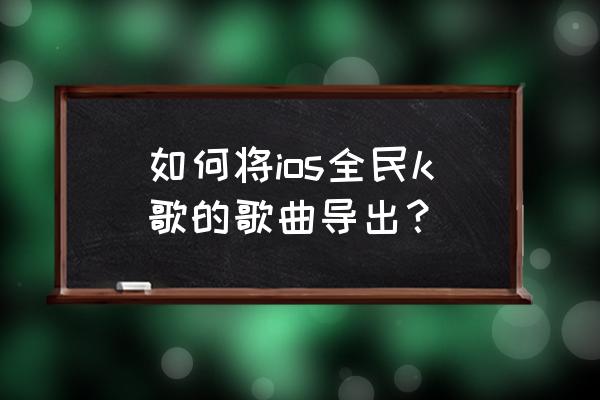 全民k歌怎么导出来mp3格式 如何将ios全民k歌的歌曲导出？