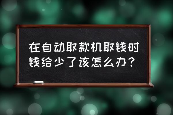 银行存钱金额少了怎么办 在自动取款机取钱时钱给少了该怎么办？