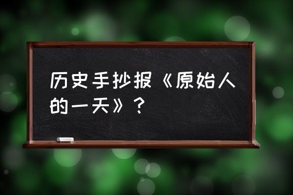 画一只霸气的剑齿虎 历史手抄报《原始人的一天》？