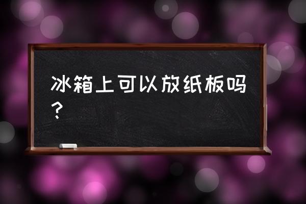 怎么用纸箱做儿童玩具冰箱大型 冰箱上可以放纸板吗？