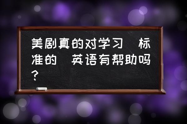 美剧学习方法与技巧 美剧真的对学习（标准的）英语有帮助吗？