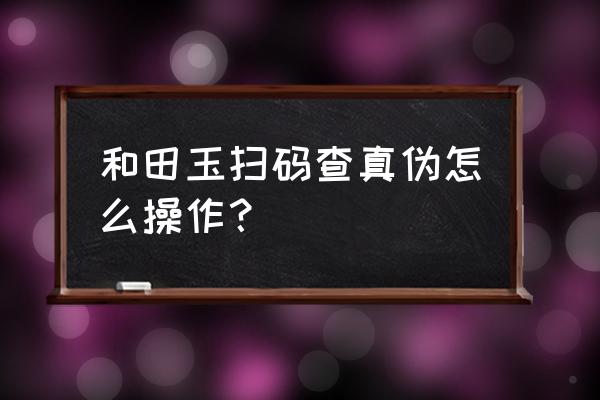 去哪里鉴定和田玉真假 和田玉扫码查真伪怎么操作？