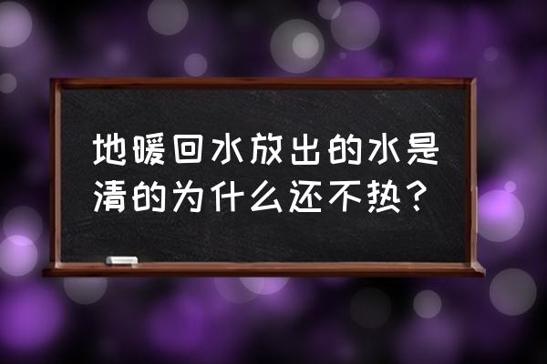 家里为什么地暖不热暖气片热 地暖回水放出的水是清的为什么还不热？