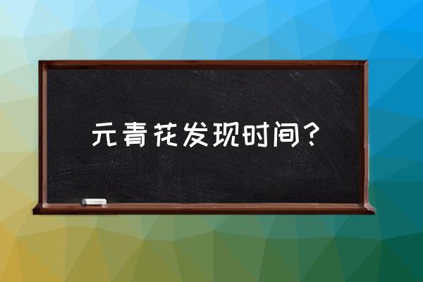 中国古代彩瓷出现时间 元青花发现时间？