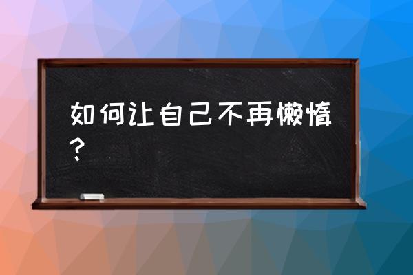 怎么强化责任担当积极主动作为 如何让自己不再懒惰？