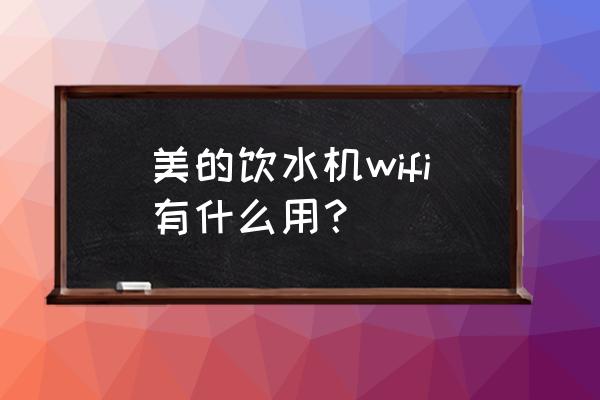 美的美居换wifi了设备离线了咋办 美的饮水机wifi有什么用？