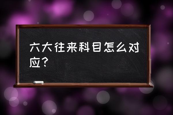 除了往来款项还有哪些款项 六大往来科目怎么对应？