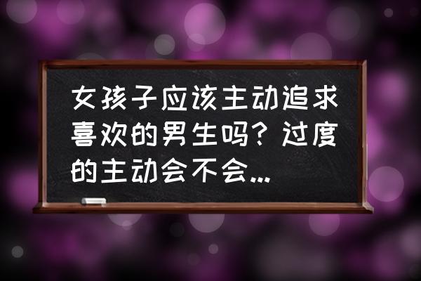 女生主动表白男生好吗 女孩子应该主动追求喜欢的男生吗？过度的主动会不会让男生觉得这个女生不值得被珍惜？