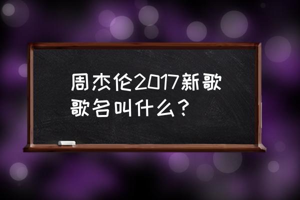 周杰伦新歌歌词完整版 周杰伦2017新歌歌名叫什么？