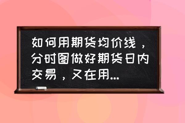 如何用分时图做日内短线 如何用期货均价线，分时图做好期货日内交易，又在用的朋友指点一下，谢谢？