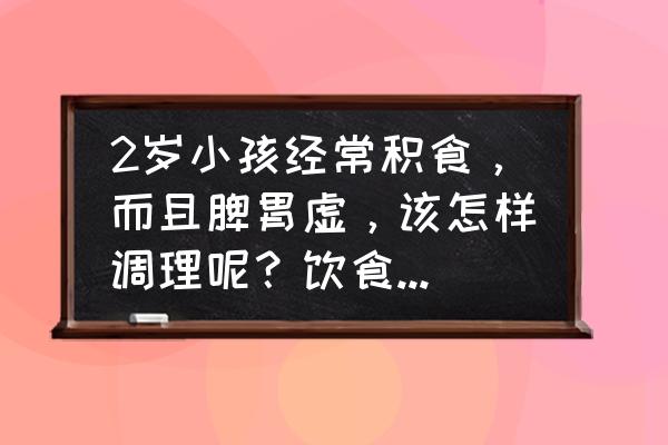 脾胃虚寒营养难吸收能吃什么零食 2岁小孩经常积食，而且脾胃虚，该怎样调理呢？饮食上注意哪些问题？