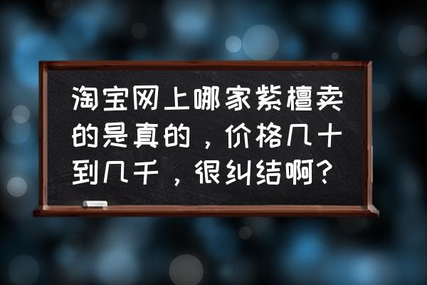 小叶紫檀手串淘宝为啥这么便宜 淘宝网上哪家紫檀卖的是真的，价格几十到几千，很纠结啊？