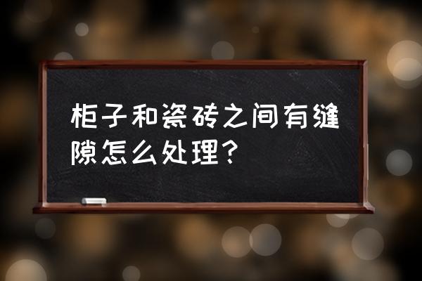 木柜子后面怎么贴瓷砖 柜子和瓷砖之间有缝隙怎么处理？