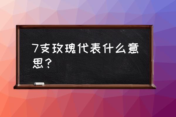 一生只能送一人的玫瑰花 7支玫瑰代表什么意思？