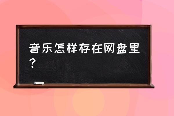 怎么把音乐上传到云盘 音乐怎样存在网盘里？