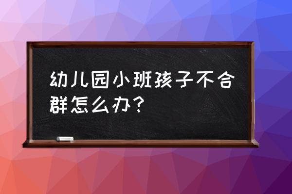 三岁半小孩在幼儿园不合群怎么办 幼儿园小班孩子不合群怎么办？